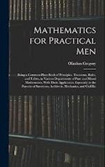 Mathematics for Practical Men: Being a Common-Place Book of Principles, Theorems, Rules, and Tables, in Various Departments of Pure and Mixed Mathemat
