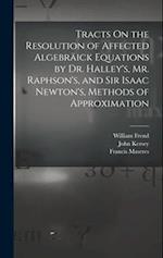 Tracts On the Resolution of Affected Algebräick Equations by Dr. Halley's, Mr. Raphson's, and Sir Isaac Newton's, Methods of Approximation 