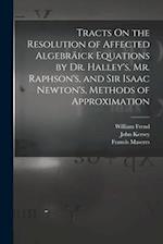 Tracts On the Resolution of Affected Algebräick Equations by Dr. Halley's, Mr. Raphson's, and Sir Isaac Newton's, Methods of Approximation 