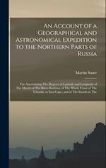 An Account of a Geographical and Astronomical Expedition to the Northern Parts of Russia: For Ascertaining The Degrees of Latitude and Longitude of Th