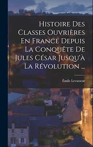 Histoire Des Classes Ouvrières En France Depuis La Conquête De Jules César Jusqu'à La Révolution ...