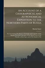 An Account of a Geographical and Astronomical Expedition to the Northern Parts of Russia: For Ascertaining The Degrees of Latitude and Longitude of Th