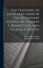 The Teaching of Latin and Greek in the Secondary School, by Charles E. Bennett,a.B., and George P. Bristol 