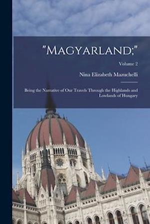 "Magyarland;": Being the Narrative of Our Travels Through the Highlands and Lowlands of Hungary; Volume 2
