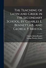 The Teaching of Latin and Greek in the Secondary School, by Charles E. Bennett,a.B., and George P. Bristol 