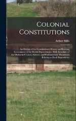 Colonial Constitutions: An Outline of the Constitutional History and Existing Government of the British Dependencies: With Schedules of the Orders in 