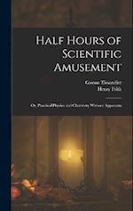 Half Hours of Scientific Amusement; Or, Practical Physics and Chemistry Without Apparatus 