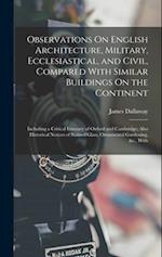 Observations On English Architecture, Military, Ecclesiastical, and Civil, Compared With Similar Buildings On the Continent: Including a Critical Itin