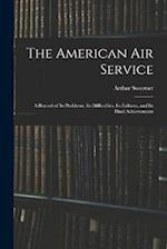 The American Air Service: A Record of Its Problems, Its Difficulties, Its Failures, and Its Final Achievements 