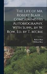 The Life of Mr. Robert Blair ... Containing His Autobiography, With Suppl. by W. Row, Ed. by T. M'crie 