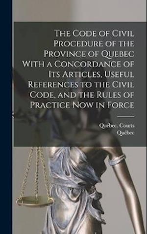 The Code of Civil Procedure of the Province of Quebec With a Concordance of Its Articles, Useful References to the Civil Code, and the Rules of Practi