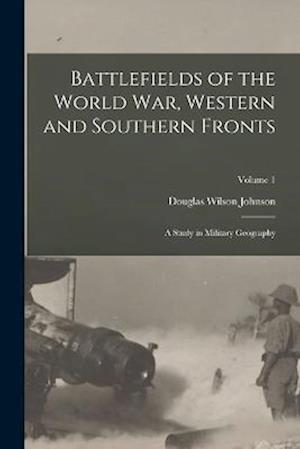 Battlefields of the World War, Western and Southern Fronts: A Study in Military Geography; Volume 1