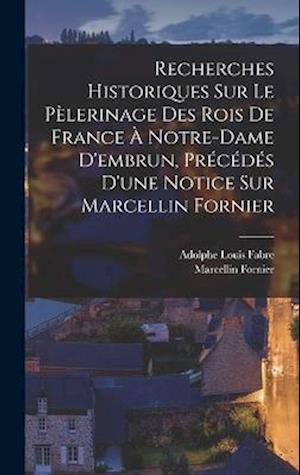 Recherches Historiques Sur Le Pèlerinage Des Rois De France À Notre-Dame D'embrun, Précédés D'une Notice Sur Marcellin Fornier
