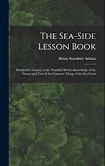 The Sea-Side Lesson Book: Designed to Convey to the Youthful Mind a Knowledge of the Nature and Uses of the Common Things of the Sea Coast 