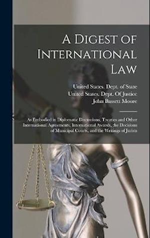A Digest of International Law: As Embodied in Diplomatic Discussions, Treaties and Other International Agreements, International Awards, the Decisions