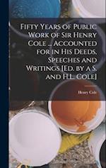 Fifty Years of Public Work of Sir Henry Cole ... Accounted for in His Deeds, Speeches and Writings [Ed. by a S. and H.L. Cole] 