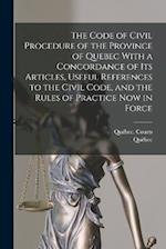 The Code of Civil Procedure of the Province of Quebec With a Concordance of Its Articles, Useful References to the Civil Code, and the Rules of Practi
