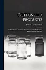 Cottonseed Products: A Manual of the Treatment of Cottonseed for Its Products and Their Utilization in the Arts 