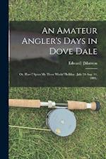 An Amateur Angler's Days in Dove Dale: Or, How I Spent My Three Weeks' Holiday. (July 24-Aug. 14, 1884.) 