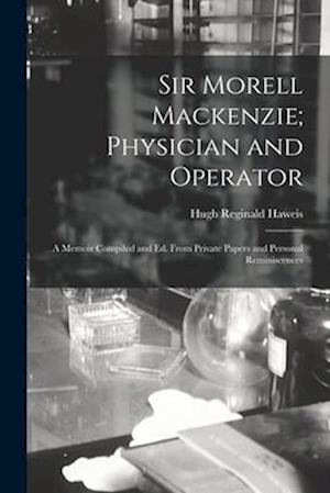 Sir Morell Mackenzie; Physician and Operator: A Memoir Compiled and Ed. From Private Papers and Personal Reminiscences