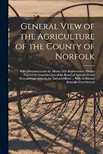 General View of the Agriculture of the County of Norfolk: With Observations for the Means of Its Improvement. Drawn Up, for the Consideration of the B