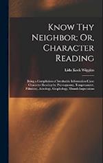 Know Thy Neighbor; Or, Character Reading: Being a Compilation of Invaluable Information Upon Character Reading by Physiognomy, Temperament, Palmistry,