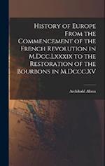 History of Europe From the Commencement of the French Revolution in M.Dcc.Lxxxix to the Restoration of the Bourbons in M.Dccc.XV 