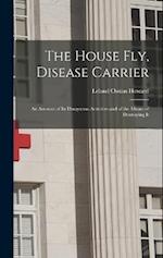 The House Fly, Disease Carrier: An Account of Its Dangerous Activities and of the Means of Destroying It 
