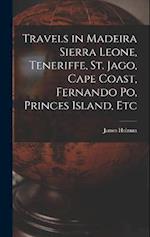 Travels in Madeira Sierra Leone, Teneriffe, St. Jago, Cape Coast, Fernando Po, Princes Island, Etc 