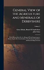 General View of the Agriculture and Minerals of Derbyshire: With Observations On the Means of Their Improvement. Drawn Up for the Consideration of the