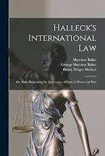 Halleck's International Law: Or, Rules Regulating the Intercourse of States in Peace and War 