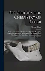 Electricity, the Chemistry of Ether: A Treatise Generalizing a Fundamental Hypothesis As Applied to Electricity, Chemistry, Physics, Physiology, and P