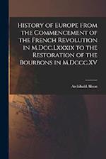 History of Europe From the Commencement of the French Revolution in M.Dcc.Lxxxix to the Restoration of the Bourbons in M.Dccc.XV 