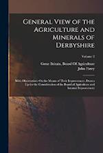 General View of the Agriculture and Minerals of Derbyshire: With Observations On the Means of Their Improvement. Drawn Up for the Consideration of the