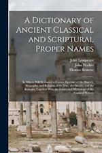 A Dictionary of Ancient Classical and Scriptural Proper Names: In Which Will Be Found a Correct Epitome of the History, Biography, and Religion of the