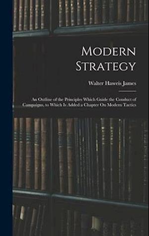 Modern Strategy: An Outline of the Principles Which Guide the Conduct of Campaigns, to Which Is Added a Chapter On Modern Tactics