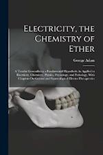 Electricity, the Chemistry of Ether: A Treatise Generalizing a Fundamental Hypothesis As Applied to Electricity, Chemistry, Physics, Physiology, and P