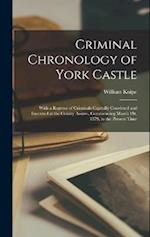 Criminal Chronology of York Castle: With a Register of Criminals Capitally Convicted and Executed at the County Assizes, Commencing March 1St, 1379, t
