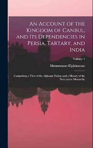 An Account of the Kingdom of Canbul, and Its Dependencies in Persia, Tartary, and India: Comprising a View of the Afghaun Nation and a History of the