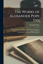 The Works of Alexander Pope Esq: In Nine Volumes, Complete. With His Last Corrections, Additions, and Improvements; ... Together With the Commentary a