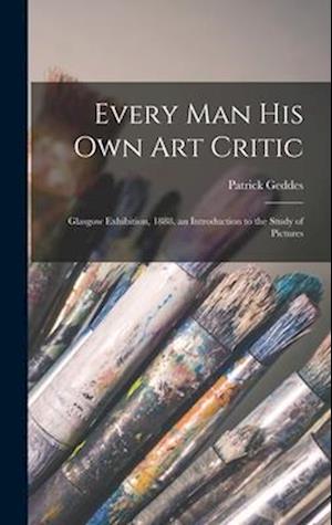 Every Man His Own Art Critic: Glasgow Exhibition, 1888. an Introduction to the Study of Pictures