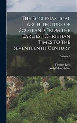 The Ecclesiastical Architecture of Scotland From the Earliest Christian Times to the Seventeenth Century; Volume 3