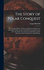 The Story of Polar Conquest: The Complete History of Arctic and Antarctic Exploration, Including the Discovery of the South Pole by Amundsen and Scott