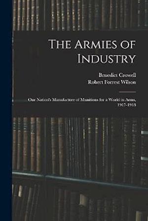 The Armies of Industry: Our Nation's Manufacture of Munitions for a World in Arms, 1917-1918