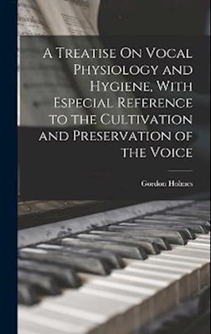 A Treatise On Vocal Physiology and Hygiene, With Especial Reference to the Cultivation and Preservation of the Voice
