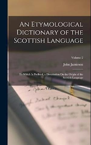An Etymological Dictionary of the Scottish Language: To Which Is Prefixed, a Dissertation On the Origin of the Scottish Language; Volume 2