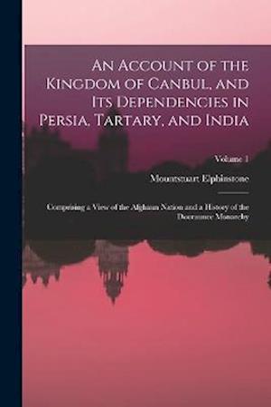 An Account of the Kingdom of Canbul, and Its Dependencies in Persia, Tartary, and India: Comprising a View of the Afghaun Nation and a History of the