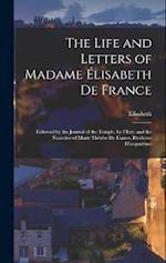 The Life and Letters of Madame Élisabeth De France: Followed by the Journal of the Temple, by Cléry, and the Narrative of Marie Thérèse De France, Duc
