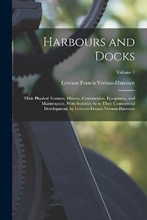 Harbours and Docks: Their Physical Features, History, Construction, Equipment, and Maintenance, With Statistics As to Their Commercial Development, by
