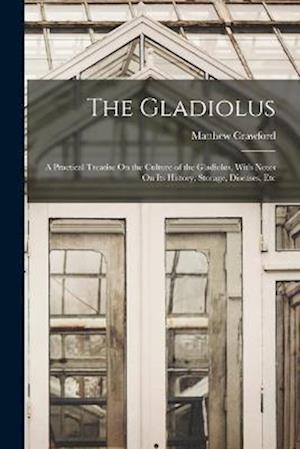 The Gladiolus: A Practical Treatise On the Culture of the Gladiolus, With Notes On Its History, Storage, Diseases, Etc